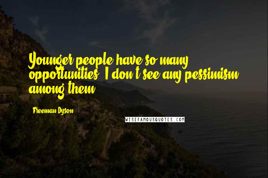 Freeman Dyson Quotes: Younger people have so many opportunities. I don't see any pessimism among them.