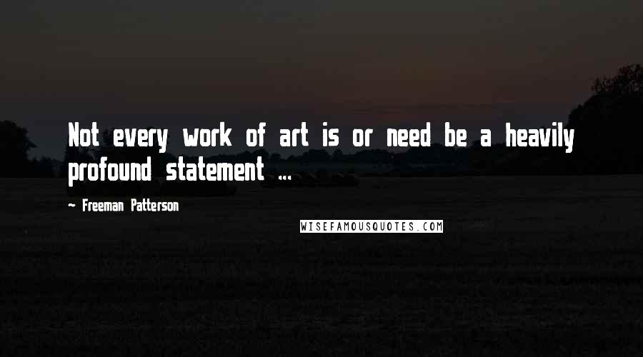 Freeman Patterson Quotes: Not every work of art is or need be a heavily profound statement ...