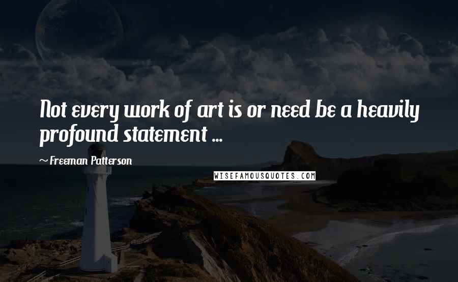 Freeman Patterson Quotes: Not every work of art is or need be a heavily profound statement ...