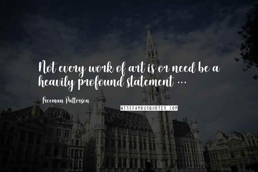 Freeman Patterson Quotes: Not every work of art is or need be a heavily profound statement ...