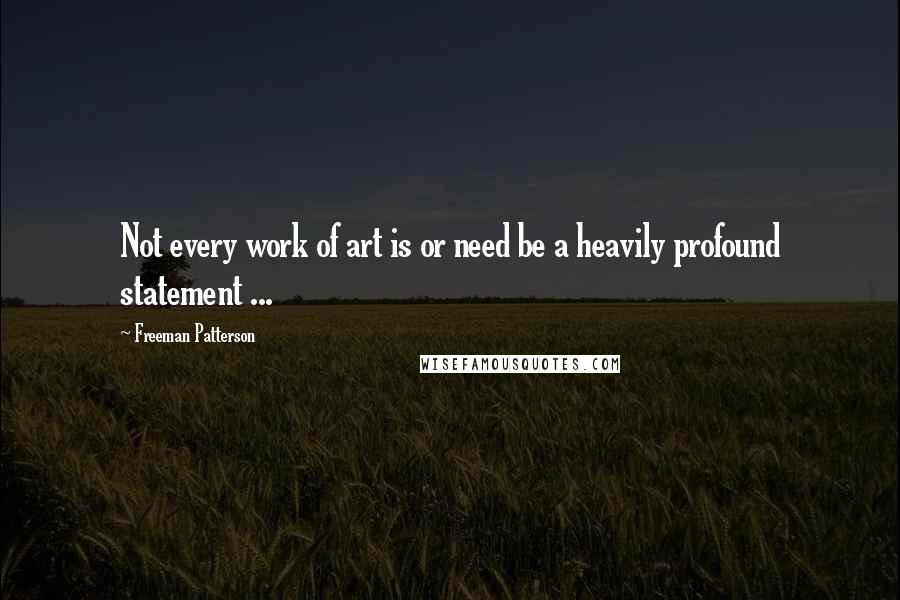 Freeman Patterson Quotes: Not every work of art is or need be a heavily profound statement ...