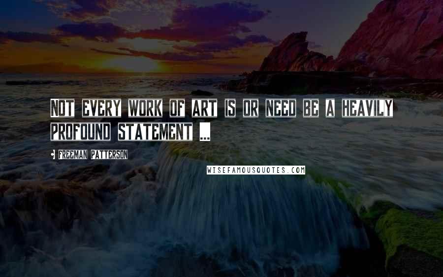 Freeman Patterson Quotes: Not every work of art is or need be a heavily profound statement ...