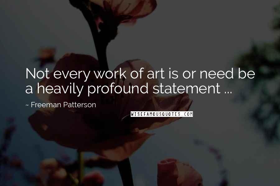 Freeman Patterson Quotes: Not every work of art is or need be a heavily profound statement ...