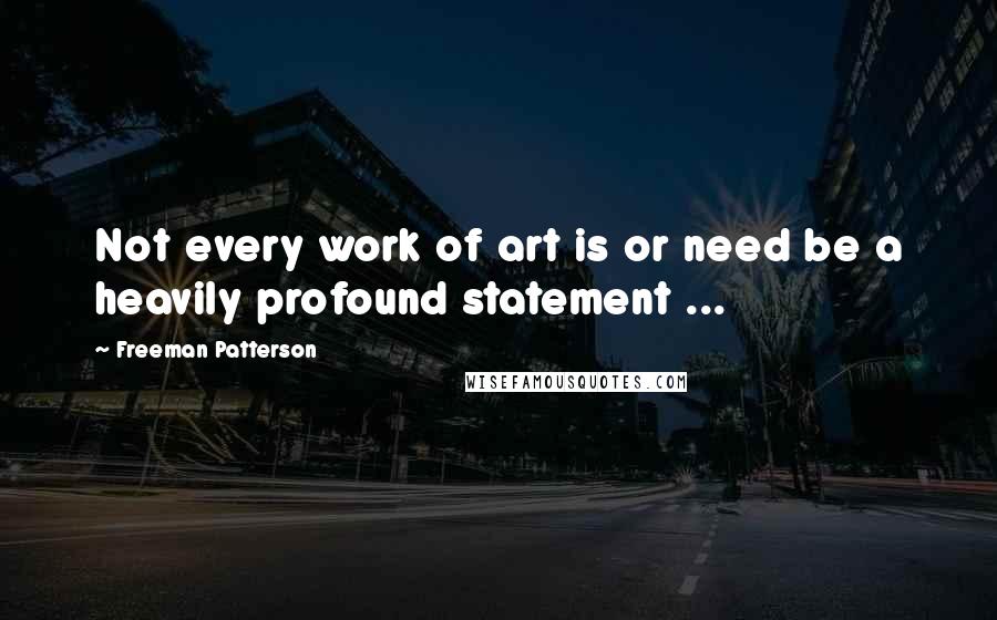 Freeman Patterson Quotes: Not every work of art is or need be a heavily profound statement ...