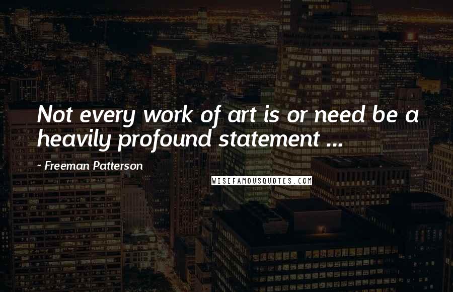 Freeman Patterson Quotes: Not every work of art is or need be a heavily profound statement ...