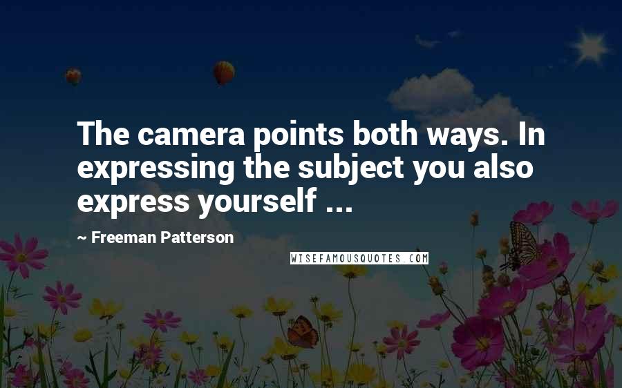 Freeman Patterson Quotes: The camera points both ways. In expressing the subject you also express yourself ...