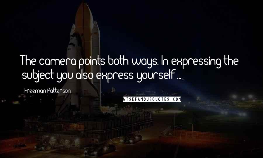 Freeman Patterson Quotes: The camera points both ways. In expressing the subject you also express yourself ...