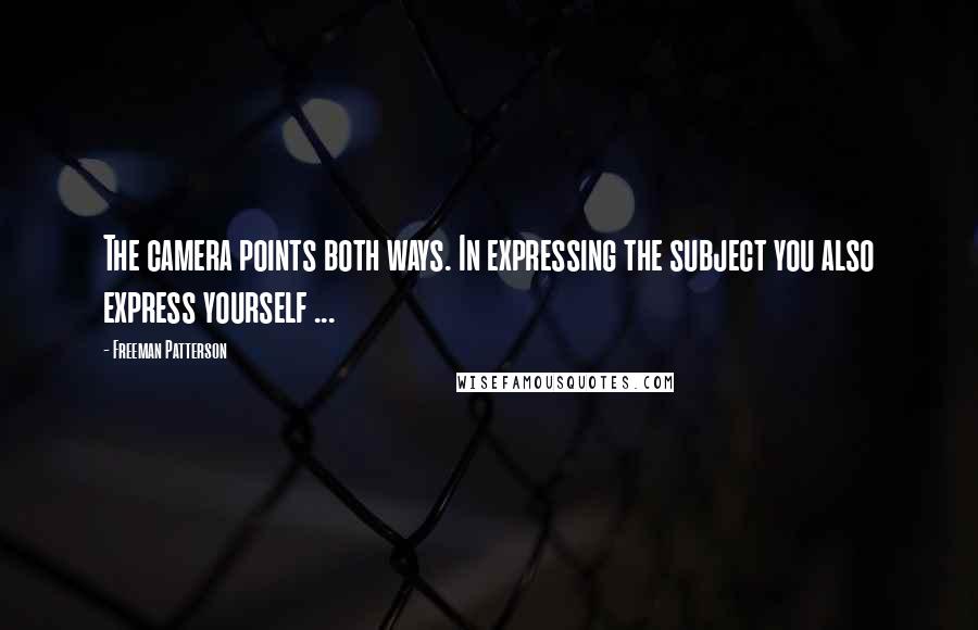 Freeman Patterson Quotes: The camera points both ways. In expressing the subject you also express yourself ...