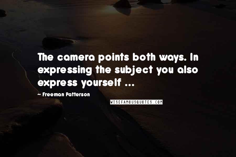 Freeman Patterson Quotes: The camera points both ways. In expressing the subject you also express yourself ...