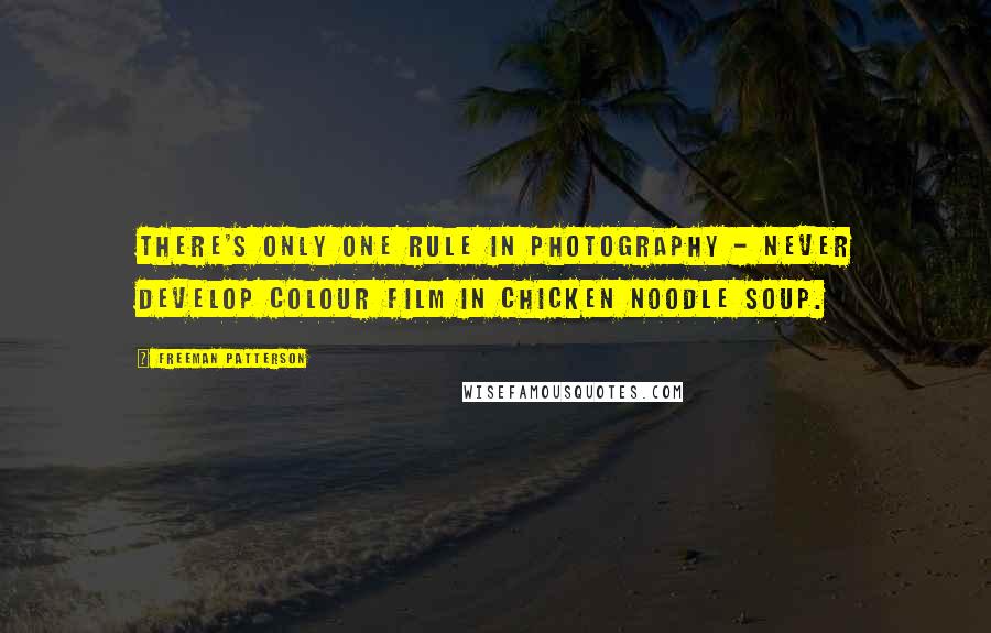 Freeman Patterson Quotes: There's only one rule in photography - never develop colour film in chicken noodle soup.