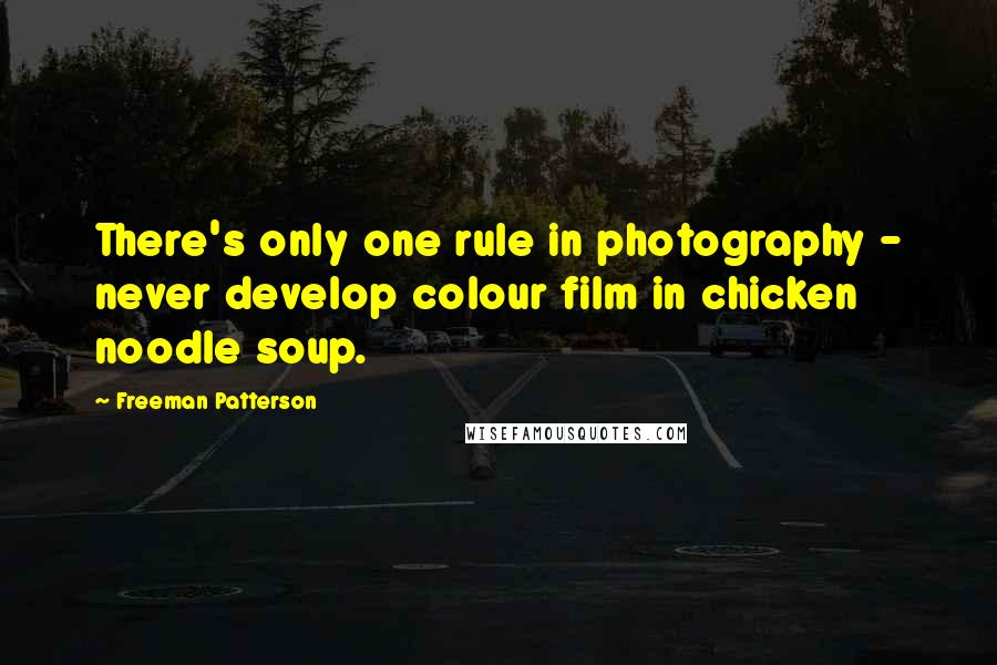 Freeman Patterson Quotes: There's only one rule in photography - never develop colour film in chicken noodle soup.