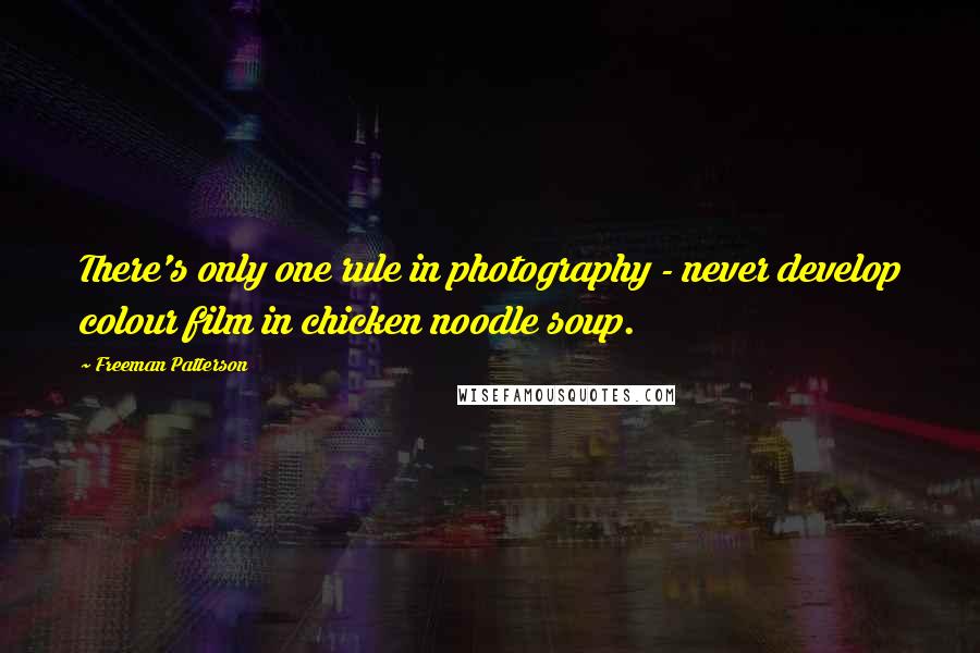 Freeman Patterson Quotes: There's only one rule in photography - never develop colour film in chicken noodle soup.