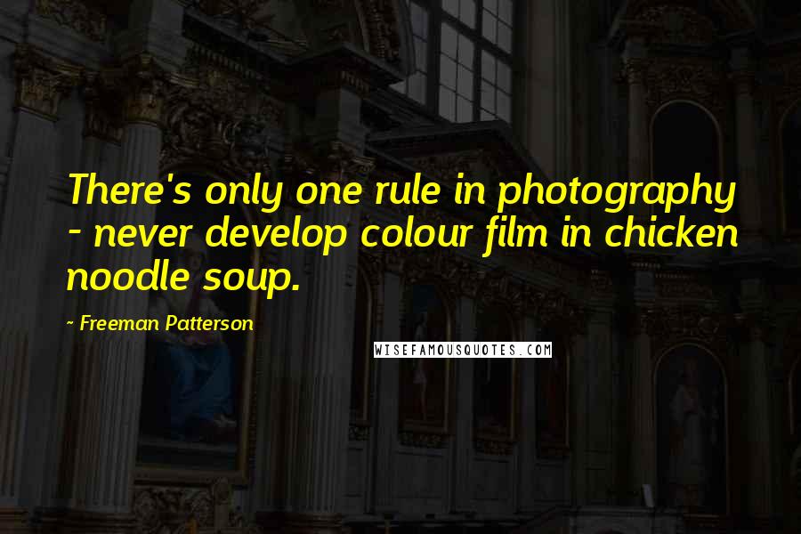 Freeman Patterson Quotes: There's only one rule in photography - never develop colour film in chicken noodle soup.