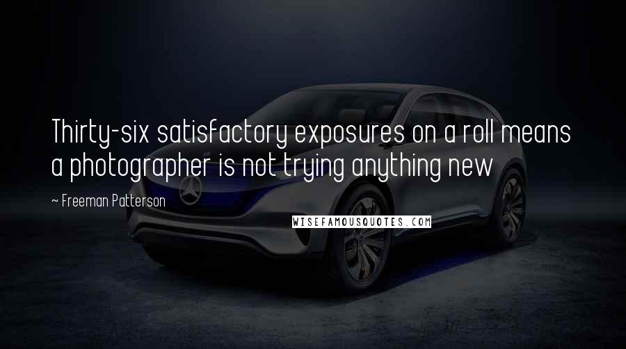 Freeman Patterson Quotes: Thirty-six satisfactory exposures on a roll means a photographer is not trying anything new