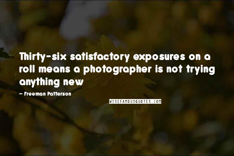 Freeman Patterson Quotes: Thirty-six satisfactory exposures on a roll means a photographer is not trying anything new