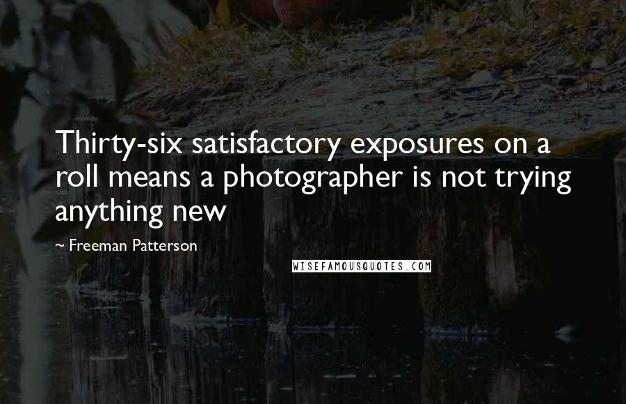 Freeman Patterson Quotes: Thirty-six satisfactory exposures on a roll means a photographer is not trying anything new