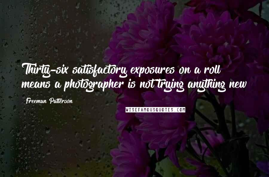 Freeman Patterson Quotes: Thirty-six satisfactory exposures on a roll means a photographer is not trying anything new