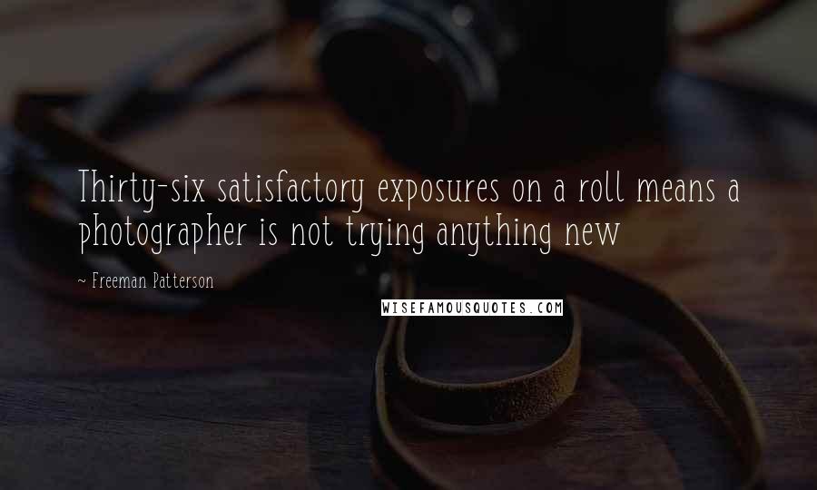 Freeman Patterson Quotes: Thirty-six satisfactory exposures on a roll means a photographer is not trying anything new