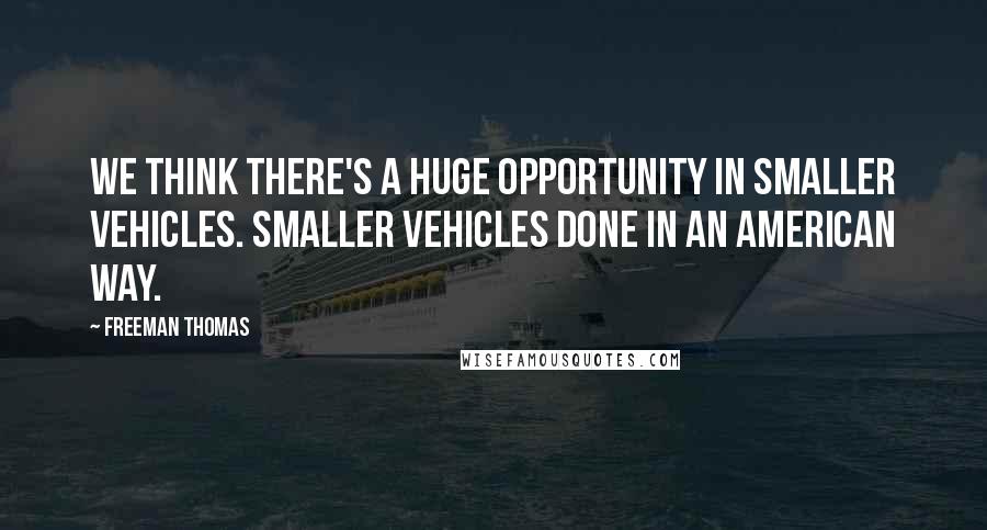 Freeman Thomas Quotes: We think there's a huge opportunity in smaller vehicles. Smaller vehicles done in an American way.