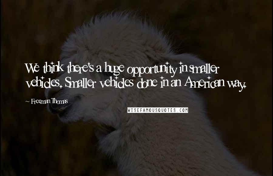 Freeman Thomas Quotes: We think there's a huge opportunity in smaller vehicles. Smaller vehicles done in an American way.