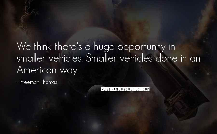 Freeman Thomas Quotes: We think there's a huge opportunity in smaller vehicles. Smaller vehicles done in an American way.