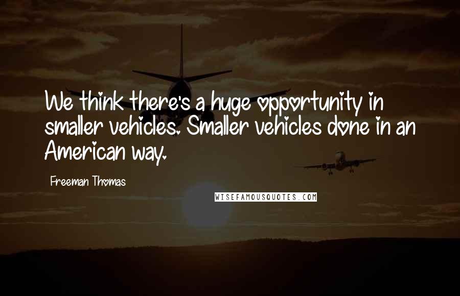 Freeman Thomas Quotes: We think there's a huge opportunity in smaller vehicles. Smaller vehicles done in an American way.