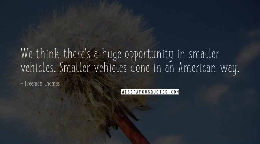 Freeman Thomas Quotes: We think there's a huge opportunity in smaller vehicles. Smaller vehicles done in an American way.