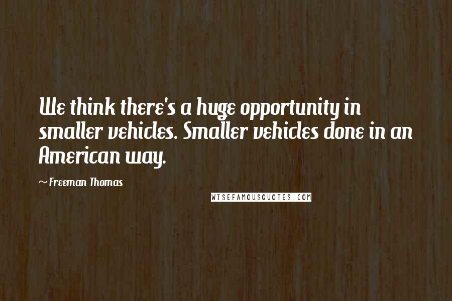 Freeman Thomas Quotes: We think there's a huge opportunity in smaller vehicles. Smaller vehicles done in an American way.