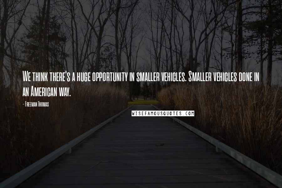 Freeman Thomas Quotes: We think there's a huge opportunity in smaller vehicles. Smaller vehicles done in an American way.