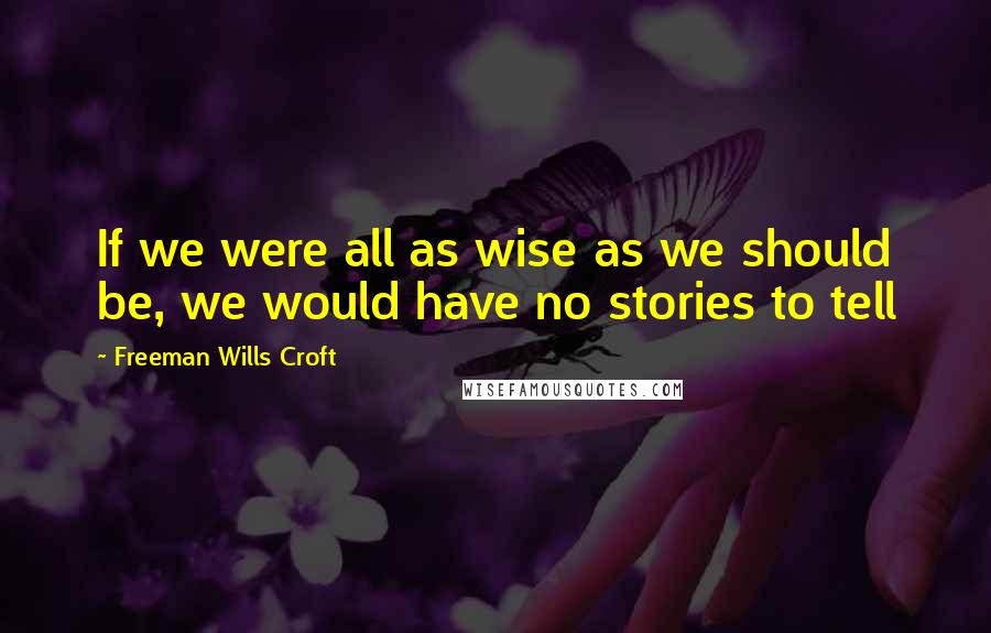 Freeman Wills Croft Quotes: If we were all as wise as we should be, we would have no stories to tell