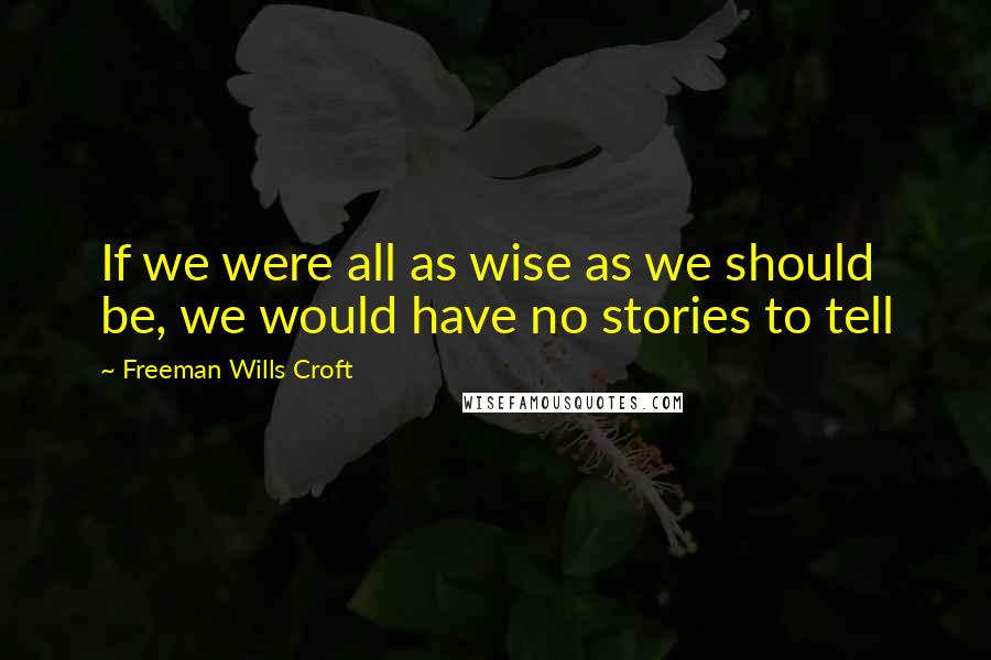 Freeman Wills Croft Quotes: If we were all as wise as we should be, we would have no stories to tell