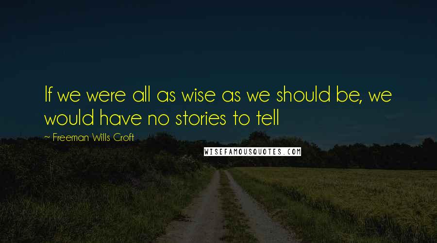 Freeman Wills Croft Quotes: If we were all as wise as we should be, we would have no stories to tell