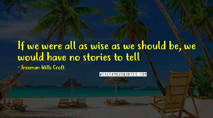 Freeman Wills Croft Quotes: If we were all as wise as we should be, we would have no stories to tell