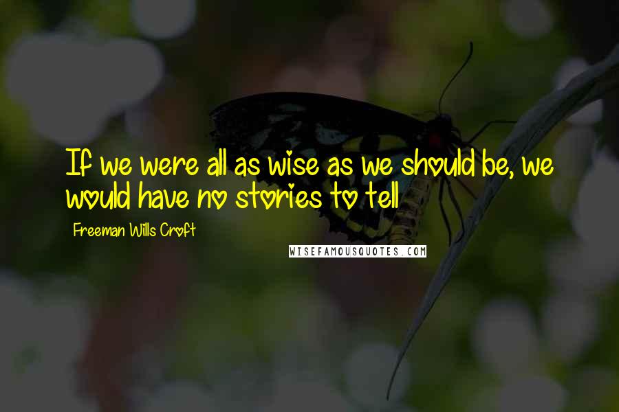 Freeman Wills Croft Quotes: If we were all as wise as we should be, we would have no stories to tell