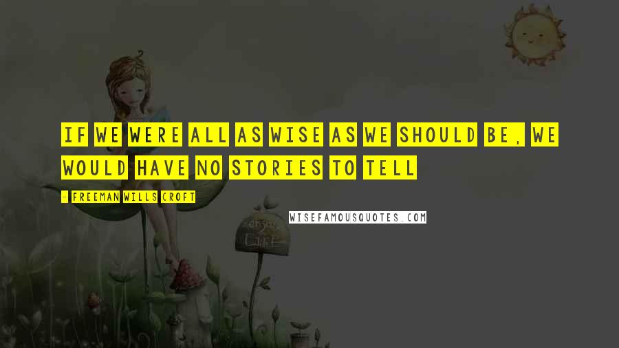 Freeman Wills Croft Quotes: If we were all as wise as we should be, we would have no stories to tell