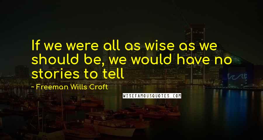 Freeman Wills Croft Quotes: If we were all as wise as we should be, we would have no stories to tell