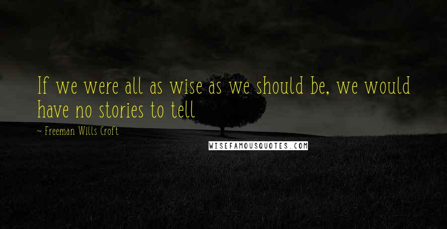 Freeman Wills Croft Quotes: If we were all as wise as we should be, we would have no stories to tell