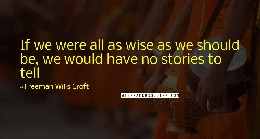 Freeman Wills Croft Quotes: If we were all as wise as we should be, we would have no stories to tell