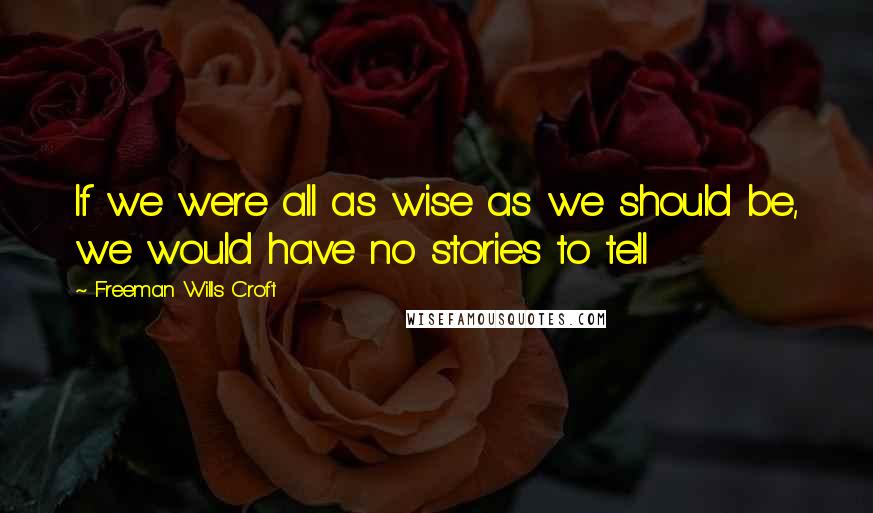 Freeman Wills Croft Quotes: If we were all as wise as we should be, we would have no stories to tell