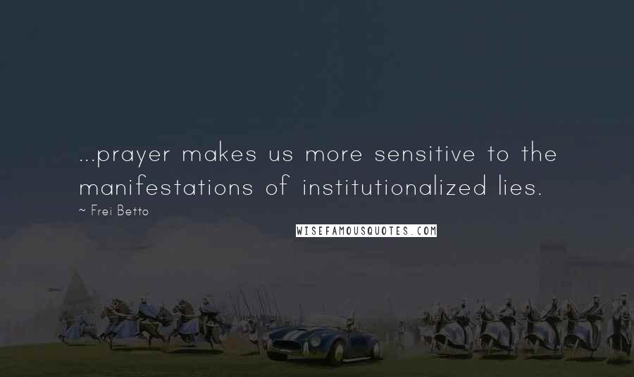 Frei Betto Quotes: ...prayer makes us more sensitive to the manifestations of institutionalized lies.