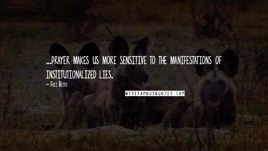 Frei Betto Quotes: ...prayer makes us more sensitive to the manifestations of institutionalized lies.