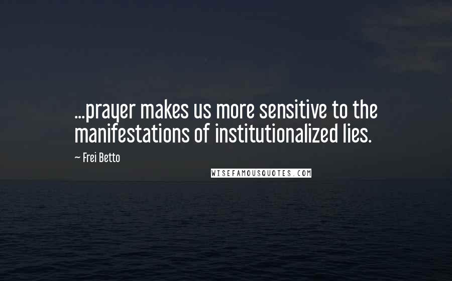 Frei Betto Quotes: ...prayer makes us more sensitive to the manifestations of institutionalized lies.