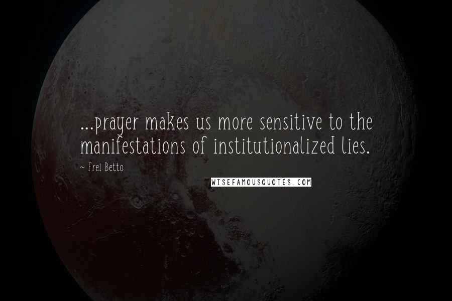 Frei Betto Quotes: ...prayer makes us more sensitive to the manifestations of institutionalized lies.