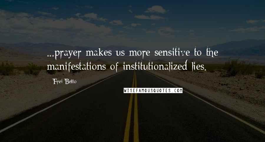 Frei Betto Quotes: ...prayer makes us more sensitive to the manifestations of institutionalized lies.