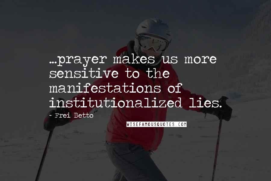Frei Betto Quotes: ...prayer makes us more sensitive to the manifestations of institutionalized lies.