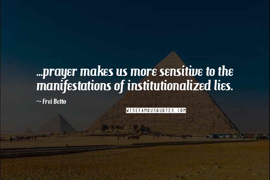 Frei Betto Quotes: ...prayer makes us more sensitive to the manifestations of institutionalized lies.