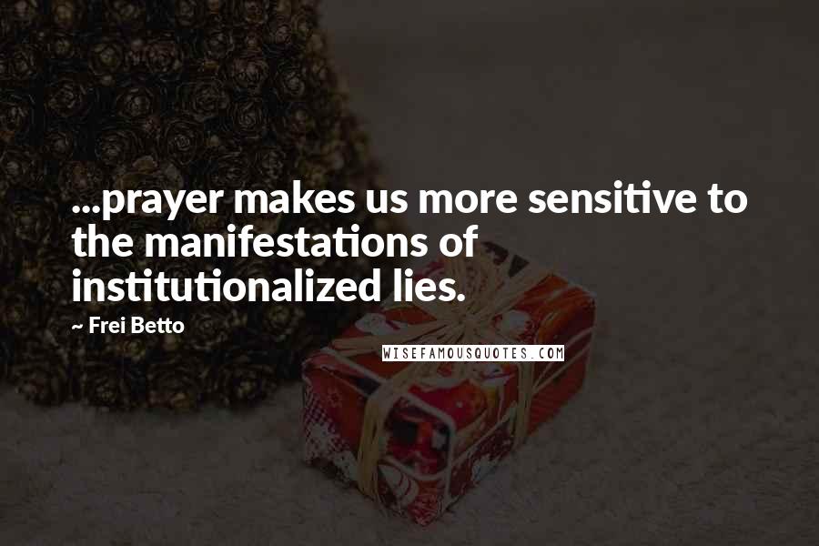 Frei Betto Quotes: ...prayer makes us more sensitive to the manifestations of institutionalized lies.
