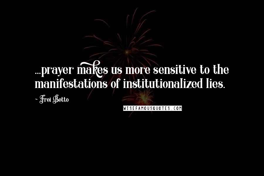 Frei Betto Quotes: ...prayer makes us more sensitive to the manifestations of institutionalized lies.