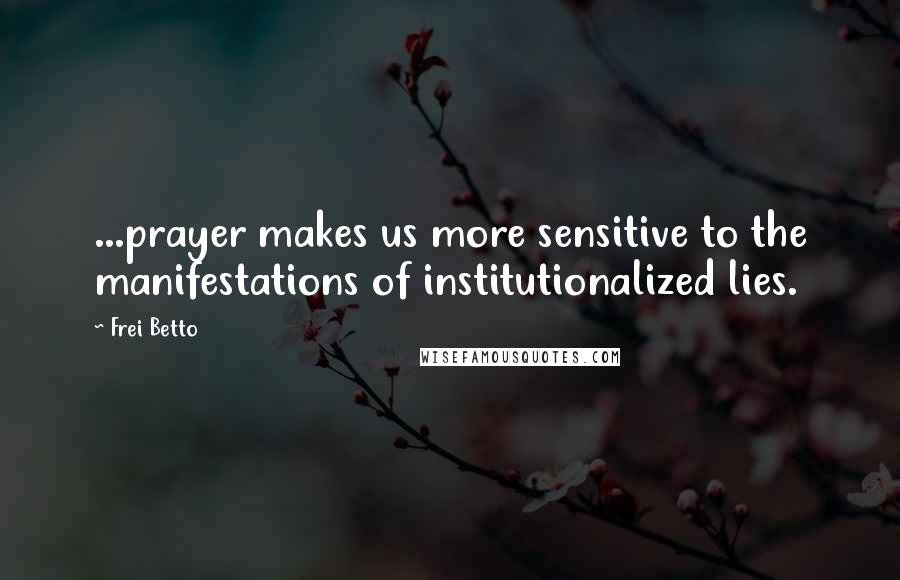 Frei Betto Quotes: ...prayer makes us more sensitive to the manifestations of institutionalized lies.