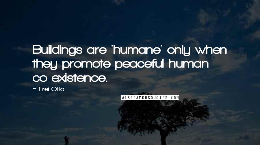 Frei Otto Quotes: Buildings are 'humane' only when they promote peaceful human co-existence.
